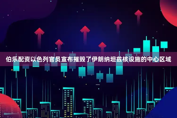 伯乐配资以色列官员宣布摧毁了伊朗纳坦兹核设施的中心区域