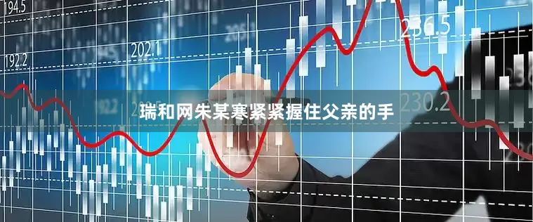 瑞和网朱某寒紧紧握住父亲的手