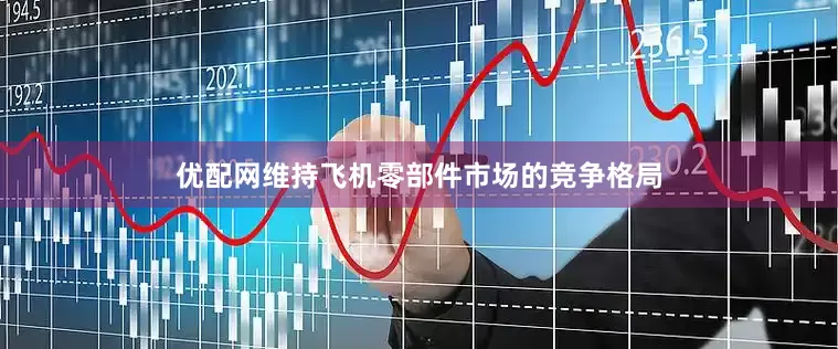 优配网维持飞机零部件市场的竞争格局
