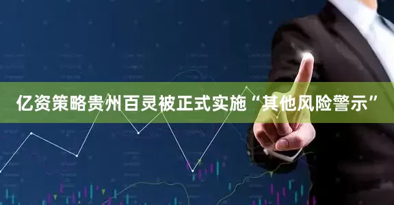 亿资策略贵州百灵被正式实施“其他风险警示”