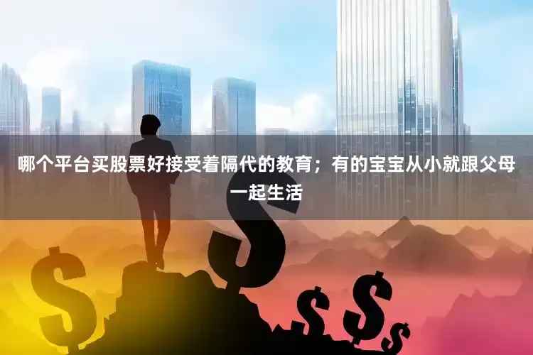 哪个平台买股票好接受着隔代的教育；有的宝宝从小就跟父母一起生活