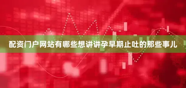 配资门户网站有哪些想讲讲孕早期止吐的那些事儿