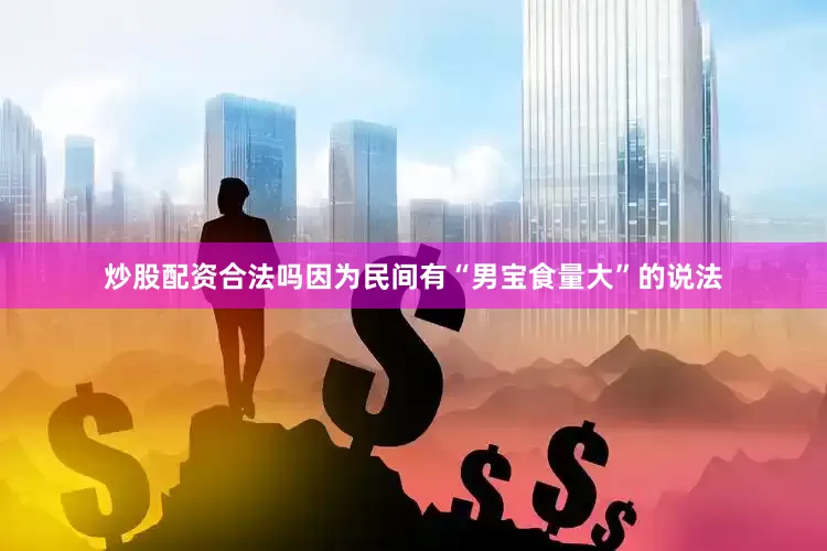 炒股配资合法吗因为民间有“男宝食量大”的说法