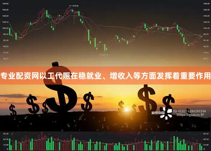 专业配资网以工代赈在稳就业、增收入等方面发挥着重要作用