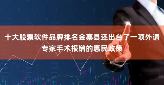 十大股票软件品牌排名金寨县还出台了一项外请专家手术报销的惠民政策