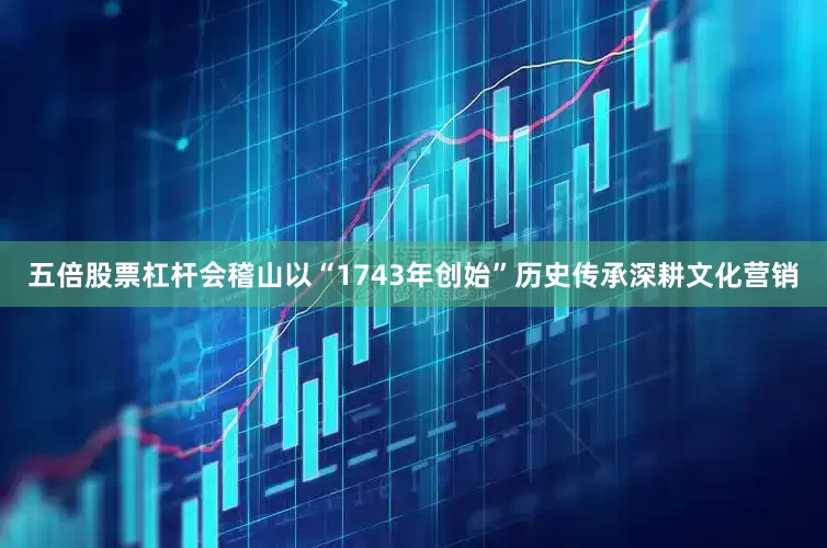 五倍股票杠杆会稽山以“1743年创始”历史传承深耕文化营销