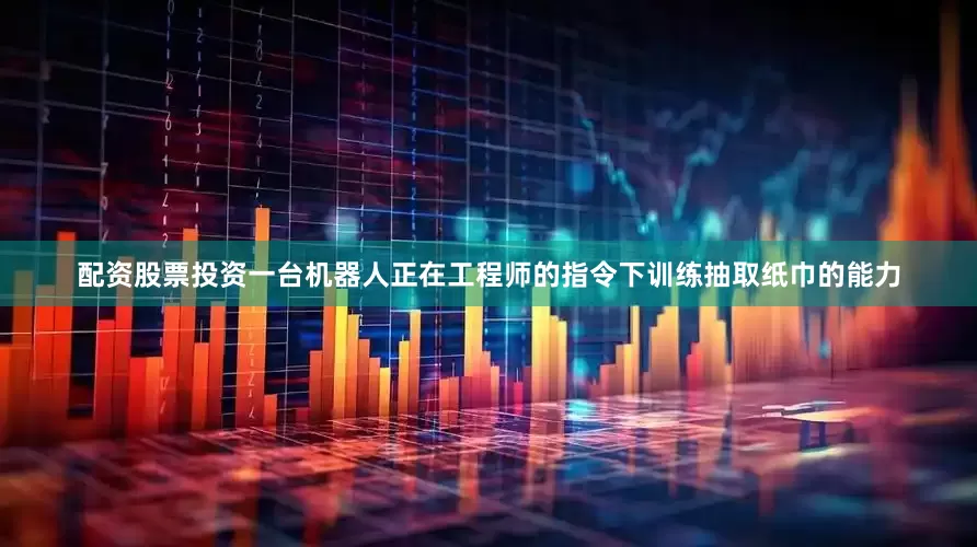 配资股票投资一台机器人正在工程师的指令下训练抽取纸巾的能力