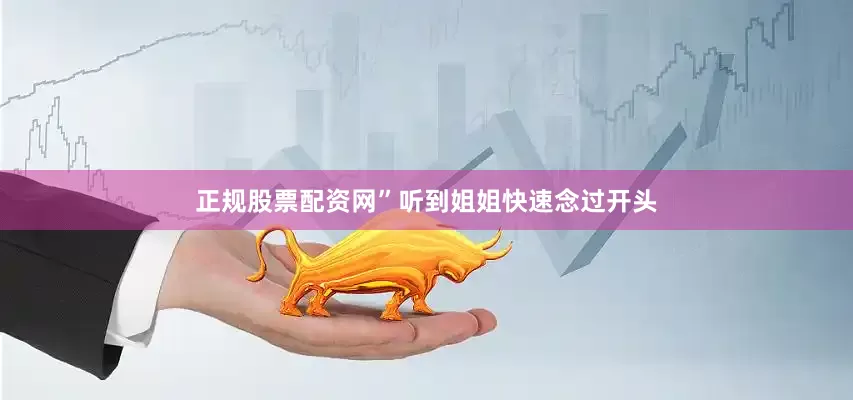 正规股票配资网”听到姐姐快速念过开头