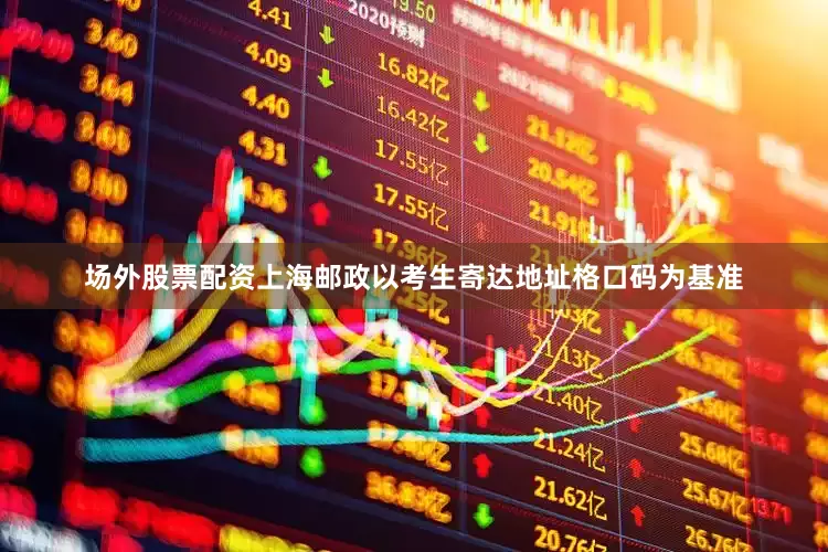 场外股票配资上海邮政以考生寄达地址格口码为基准
