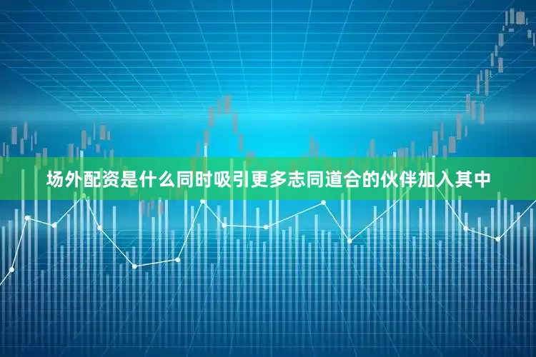 场外配资是什么同时吸引更多志同道合的伙伴加入其中