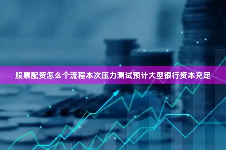 股票配资怎么个流程本次压力测试预计大型银行资本充足