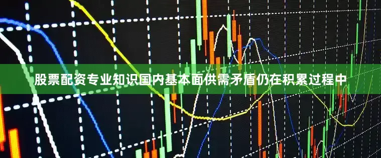 股票配资专业知识国内基本面供需矛盾仍在积累过程中