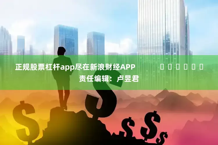 正规股票杠杆app尽在新浪财经APP            						责任编辑：卢昱君