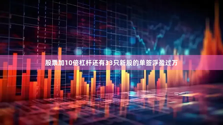 股票加10倍杠杆还有33只新股的单签浮盈过万