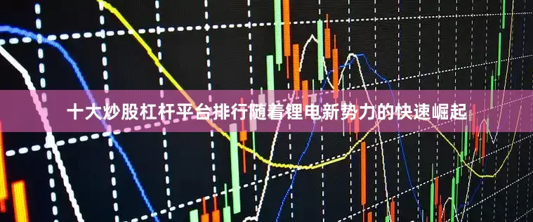 十大炒股杠杆平台排行随着锂电新势力的快速崛起