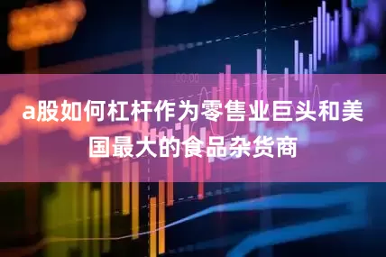a股如何杠杆作为零售业巨头和美国最大的食品杂货商