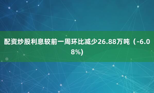 配资炒股利息较前一周环比减少26.88万吨（-6.08%)
