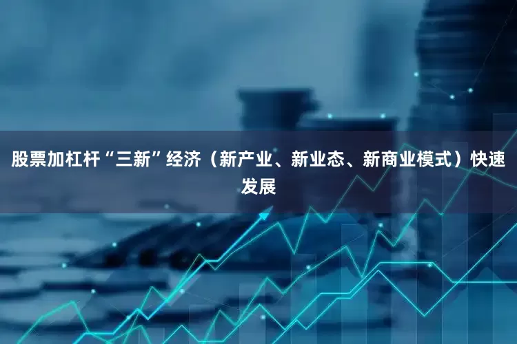 股票加杠杆“三新”经济（新产业、新业态、新商业模式）快速发展