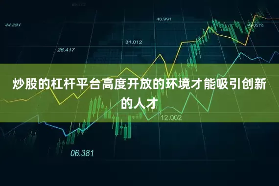 炒股的杠杆平台高度开放的环境才能吸引创新的人才