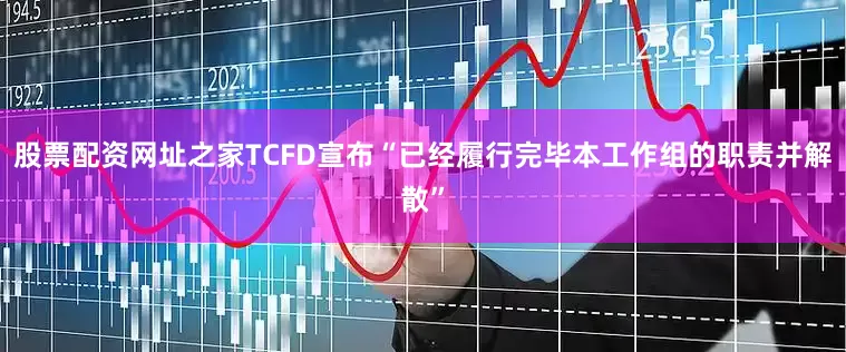 股票配资网址之家TCFD宣布“已经履行完毕本工作组的职责并解散”