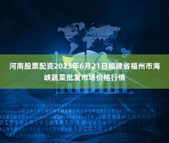 河南股票配资2025年6月21日福建省福州市海峡蔬菜批发市场价格行情