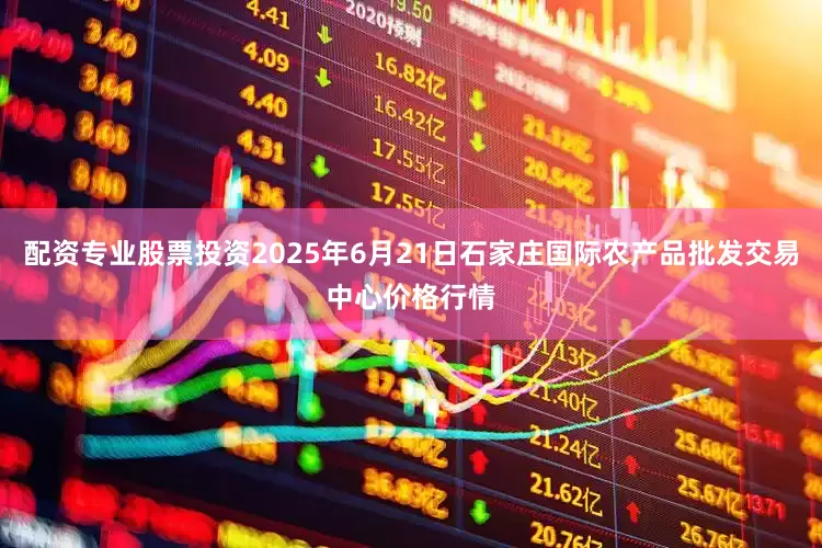 配资专业股票投资2025年6月21日石家庄国际农产品批发交易中心价格行情