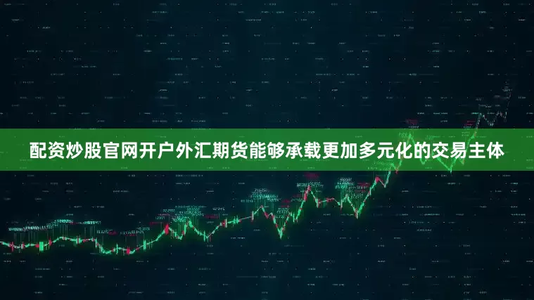 配资炒股官网开户外汇期货能够承载更加多元化的交易主体