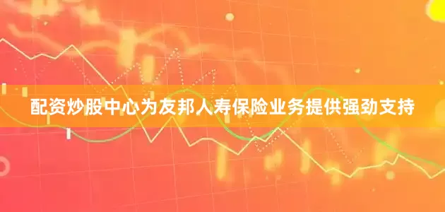 配资炒股中心为友邦人寿保险业务提供强劲支持