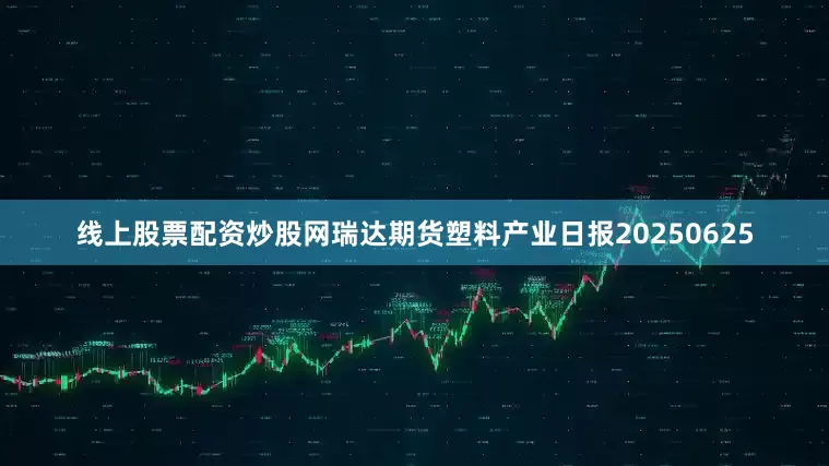 线上股票配资炒股网瑞达期货塑料产业日报20250625