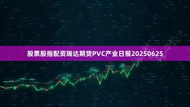 股票股指配资瑞达期货PVC产业日报20250625