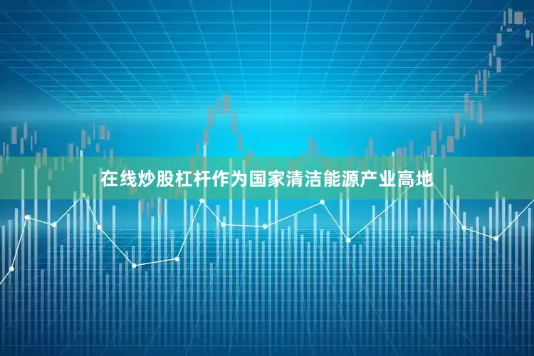 在线炒股杠杆　　作为国家清洁能源产业高地