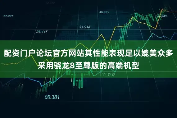 配资门户论坛官方网站其性能表现足以媲美众多采用骁龙8至尊版的高端机型