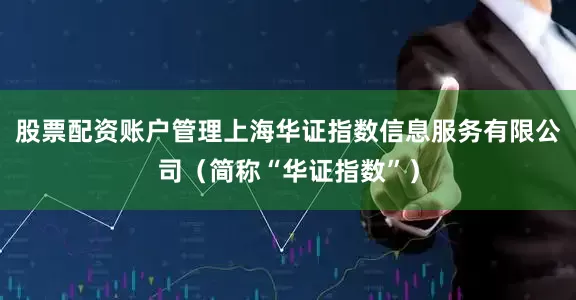 股票配资账户管理上海华证指数信息服务有限公司（简称“华证指数”）