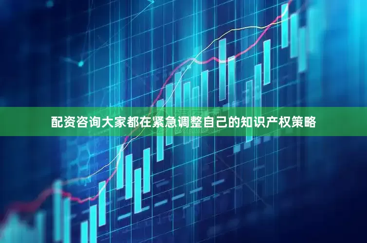配资咨询大家都在紧急调整自己的知识产权策略