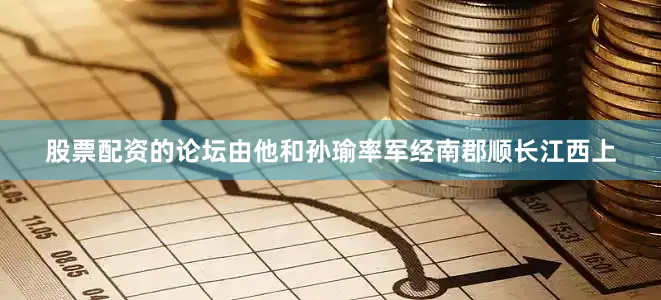 股票配资的论坛由他和孙瑜率军经南郡顺长江西上