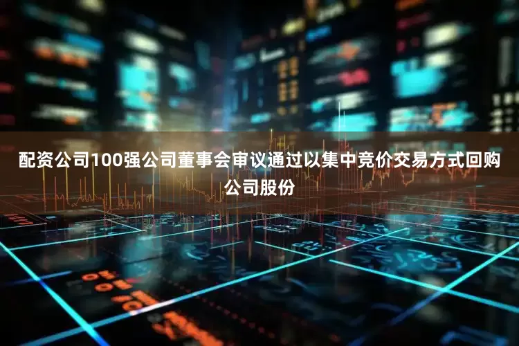 配资公司100强公司董事会审议通过以集中竞价交易方式回购公司股份