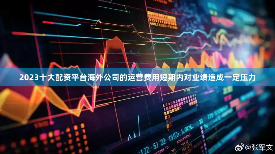 2023十大配资平台海外公司的运营费用短期内对业绩造成一定压力