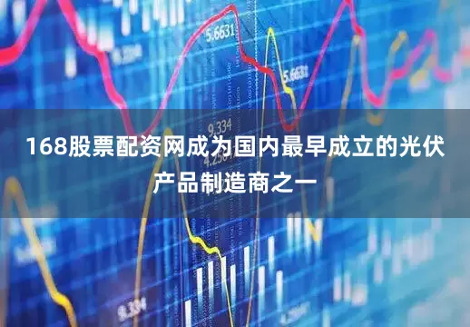 168股票配资网成为国内最早成立的光伏产品制造商之一