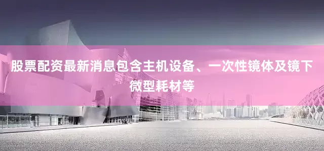股票配资最新消息包含主机设备、一次性镜体及镜下微型耗材等