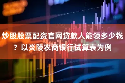 炒股股票配资官网贷款人能领多少钱？　　以炎陵农商银行试算表为例