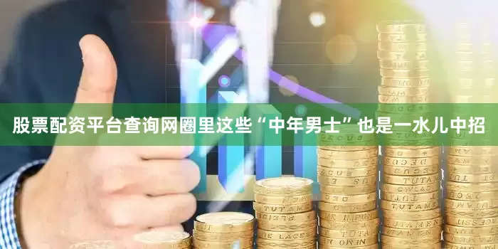股票配资平台查询网圈里这些“中年男士”也是一水儿中招