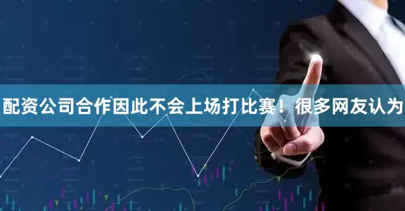 配资公司合作因此不会上场打比赛！很多网友认为