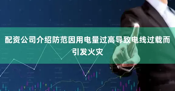 配资公司介绍防范因用电量过高导致电线过载而引发火灾