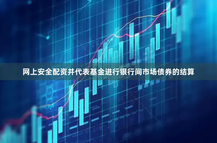 网上安全配资并代表基金进行银行间市场债券的结算