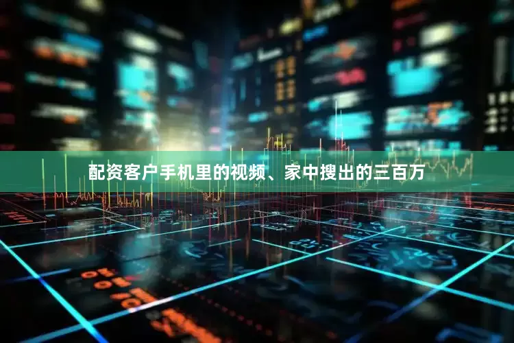 配资客户手机里的视频、家中搜出的三百万