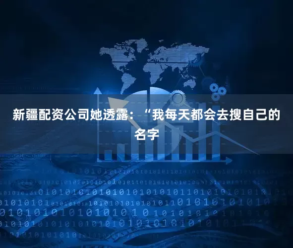 新疆配资公司她透露：“我每天都会去搜自己的名字