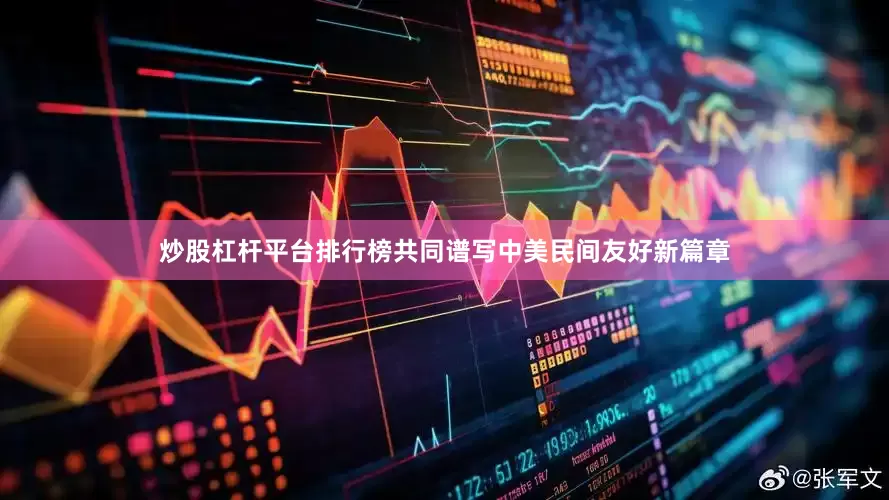 炒股杠杆平台排行榜共同谱写中美民间友好新篇章