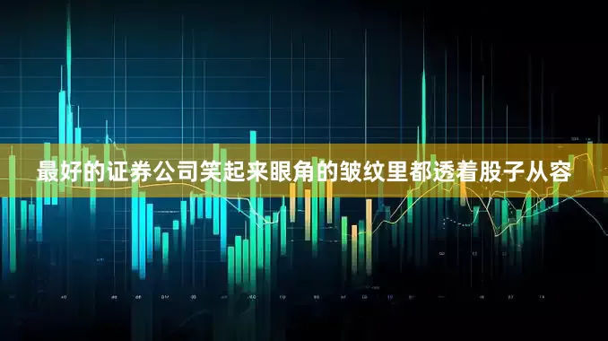 最好的证券公司笑起来眼角的皱纹里都透着股子从容