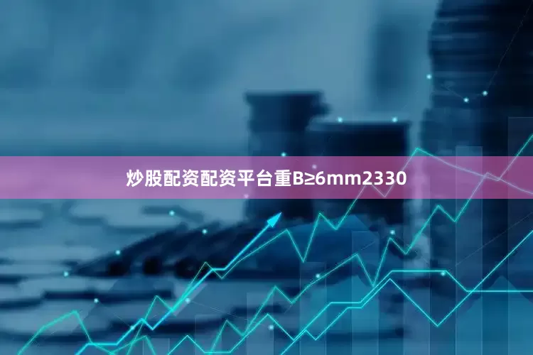 炒股配资配资平台重B≥6mm2330