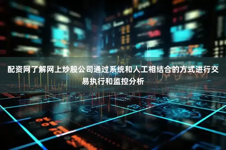 配资网了解网上炒股公司通过系统和人工相结合的方式进行交易执行和监控分析